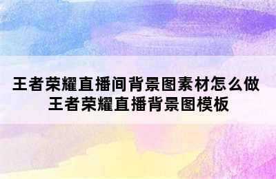 王者荣耀直播间背景图素材怎么做 王者荣耀直播背景图模板